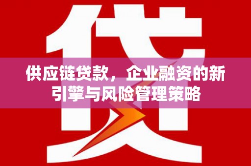 余干供应链贷款，企业融资的新引擎与风险管理策略