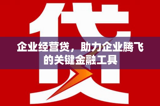 余干企业经营贷，助力企业腾飞的关键金融工具