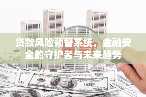 余干贷款风险预警系统，金融安全的守护者与未来趋势