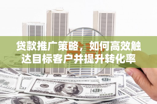 余干贷款推广策略，如何高效触达目标客户并提升转化率