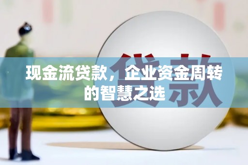 余干现金流贷款，企业资金周转的智慧之选
