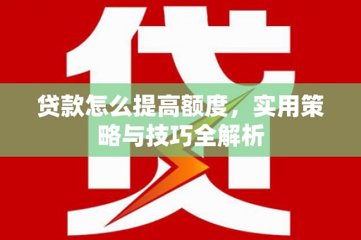 余干贷款怎么提高额度，实用策略与技巧全解析