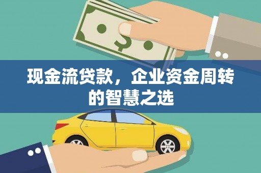余干现金流贷款，企业资金周转的智慧之选