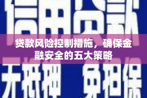 余干贷款风险控制措施，确保金融安全的五大策略