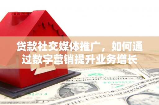 余干贷款社交媒体推广，如何通过数字营销提升业务增长