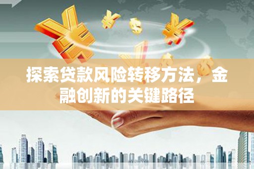余干探索贷款风险转移方法，金融创新的关键路径