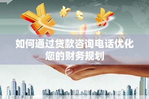 余干如何通过贷款咨询电话优化您的财务规划