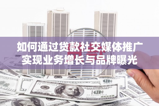 余干如何通过贷款社交媒体推广实现业务增长与品牌曝光
