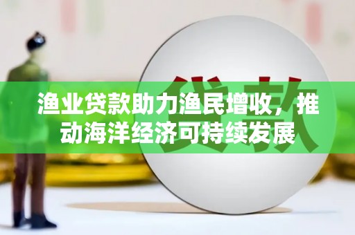 余干渔业贷款助力渔民增收，推动海洋经济可持续发展