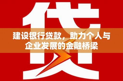 余干建设银行贷款，助力个人与企业发展的金融桥梁