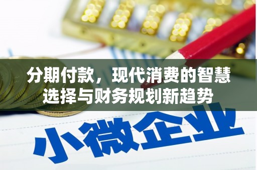 余干分期付款，现代消费的智慧选择与财务规划新趋势