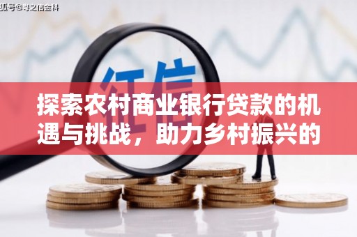 余干探索农村商业银行贷款的机遇与挑战，助力乡村振兴的金融引擎