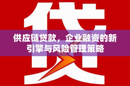 余干供应链贷款，企业融资的新引擎与风险管理策略