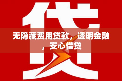 余干无隐藏费用贷款，透明金融，安心借贷