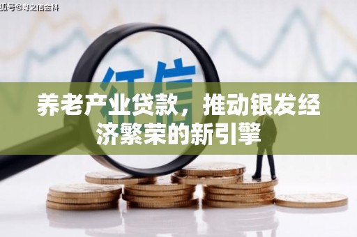 余干养老产业贷款，推动银发经济繁荣的新引擎