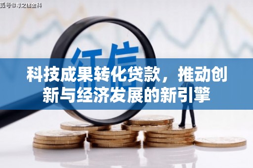 余干科技成果转化贷款，推动创新与经济发展的新引擎