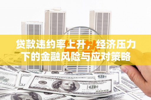 余干贷款违约率上升，经济压力下的金融风险与应对策略