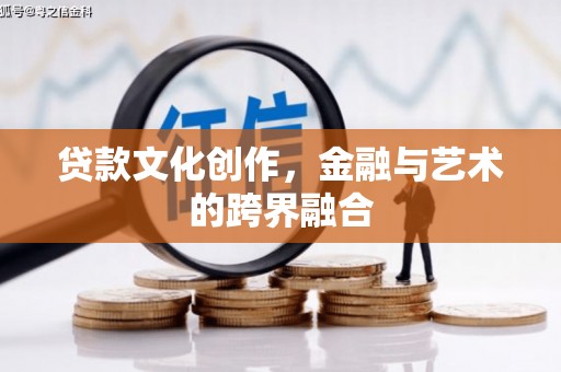 余干贷款文化创作，金融与艺术的跨界融合