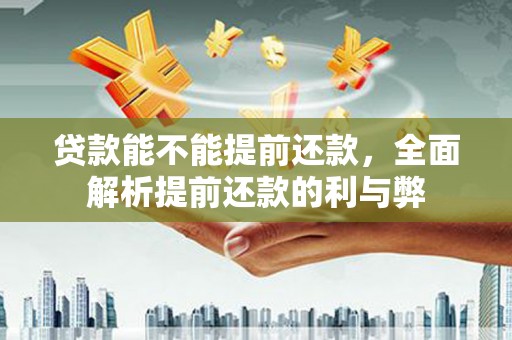余干贷款能不能提前还款，全面解析提前还款的利与弊