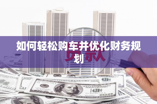 余干如何轻松购车并优化财务规划