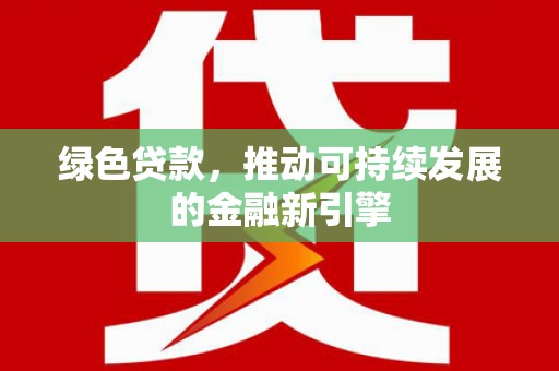 余干绿色贷款，推动可持续发展的金融新引擎