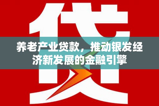 余干养老产业贷款，推动银发经济新发展的金融引擎