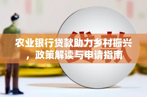 余干农业银行贷款助力乡村振兴，政策解读与申请指南