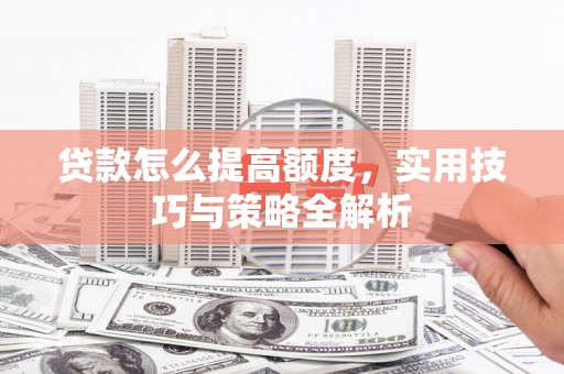 余干贷款怎么提高额度，实用技巧与策略全解析