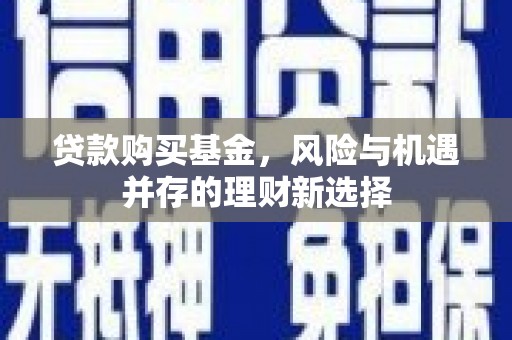 余干贷款购买基金，风险与机遇并存的理财新选择