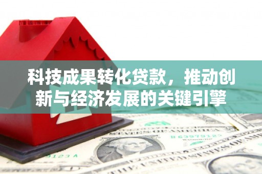 余干科技成果转化贷款，推动创新与经济发展的关键引擎
