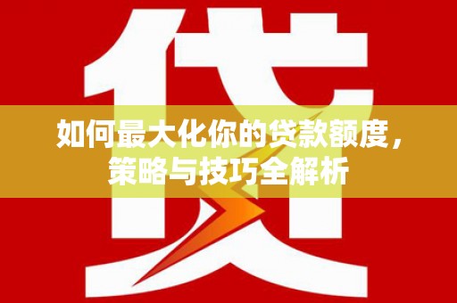 余干如何最大化你的贷款额度，策略与技巧全解析