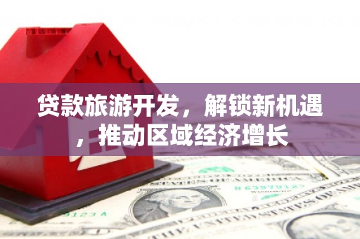 余干贷款旅游开发，解锁新机遇，推动区域经济增长
