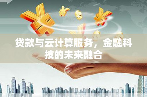 余干贷款与云计算服务，金融科技的未来融合
