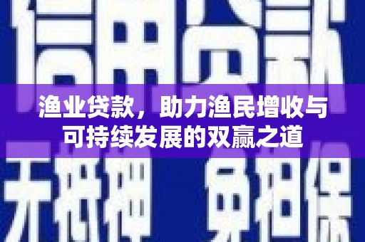 余干渔业贷款，助力渔民增收与可持续发展的双赢之道