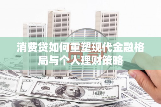余干消费贷如何重塑现代金融格局与个人理财策略