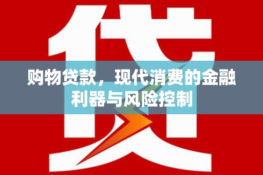 余干购物贷款，现代消费的金融利器与风险控制