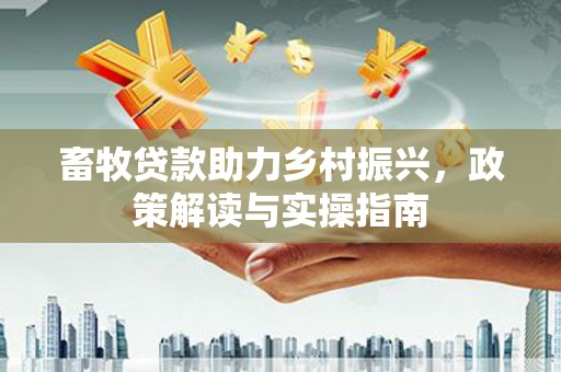 余干畜牧贷款助力乡村振兴，政策解读与实操指南