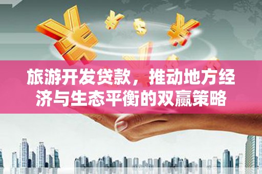 余干旅游开发贷款，推动地方经济与生态平衡的双赢策略