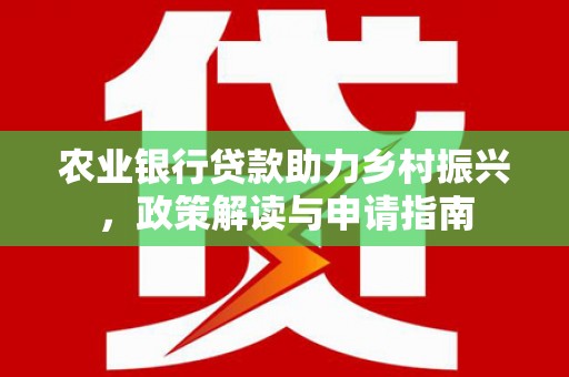 余干农业银行贷款助力乡村振兴，政策解读与申请指南