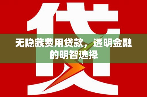 余干无隐藏费用贷款，透明金融的明智选择
