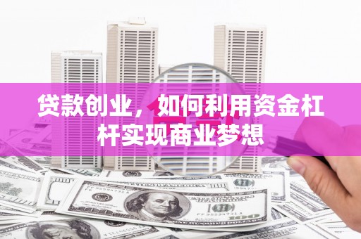 余干贷款创业，如何利用资金杠杆实现商业梦想