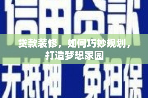 余干贷款装修，如何巧妙规划，打造梦想家园