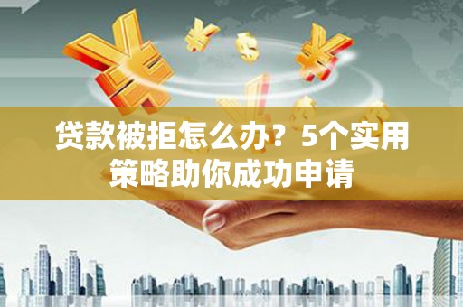 余干贷款被拒怎么办？5个实用策略助你成功申请