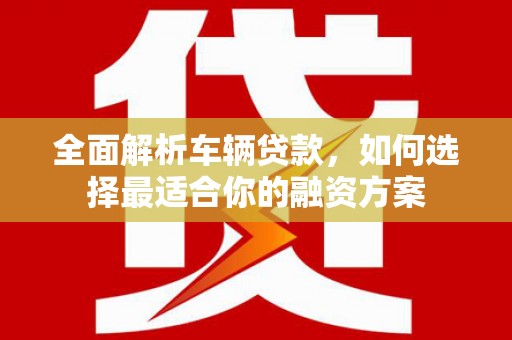 余干全面解析车辆贷款，如何选择最适合你的融资方案