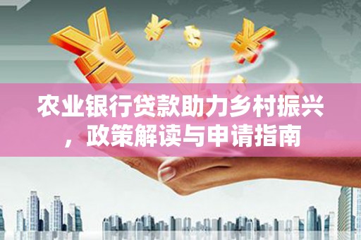 余干农业银行贷款助力乡村振兴，政策解读与申请指南
