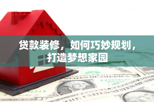 余干贷款装修，如何巧妙规划，打造梦想家园