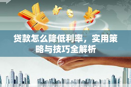 余干贷款怎么降低利率，实用策略与技巧全解析