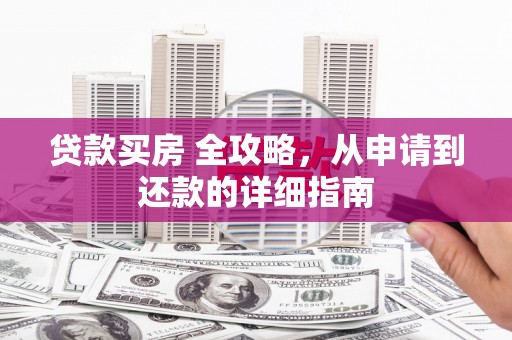 余干贷款买房 全攻略，从申请到还款的详细指南