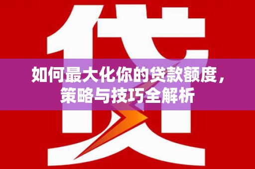 余干如何最大化你的贷款额度，策略与技巧全解析