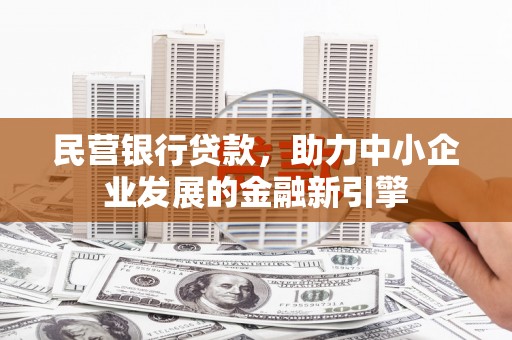 余干民营银行贷款，助力中小企业发展的金融新引擎